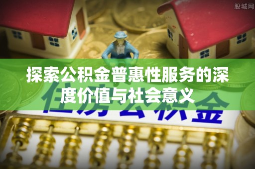 洪泽探索公积金普惠性服务的深度价值与社会意义