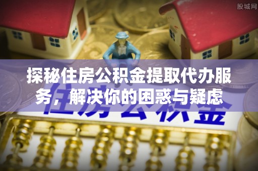 洪泽探秘住房公积金提取代办服务，解决你的困惑与疑虑