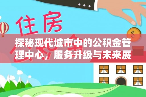 洪泽探秘现代城市中的公积金管理中心，服务升级与未来展望