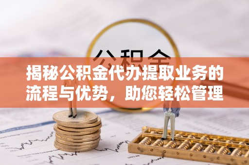 洪泽揭秘公积金代办提取业务的流程与优势，助您轻松管理财务