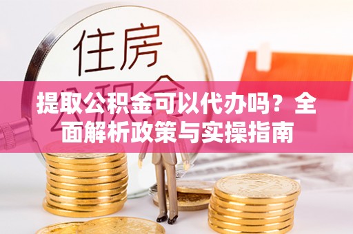 洪泽提取公积金可以代办吗？全面解析政策与实操指南
