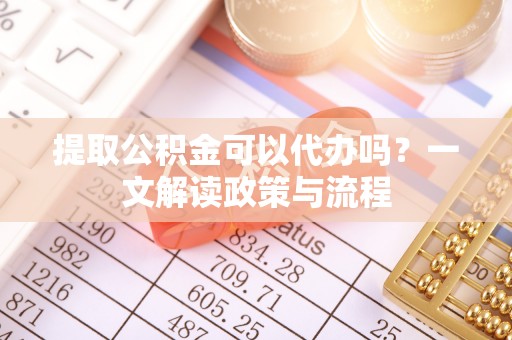 洪泽提取公积金可以代办吗？一文解读政策与流程