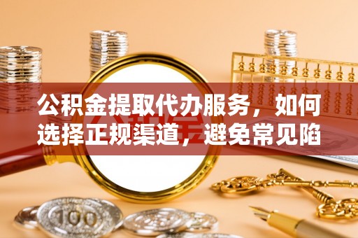 洪泽公积金提取代办服务，如何选择正规渠道，避免常见陷阱