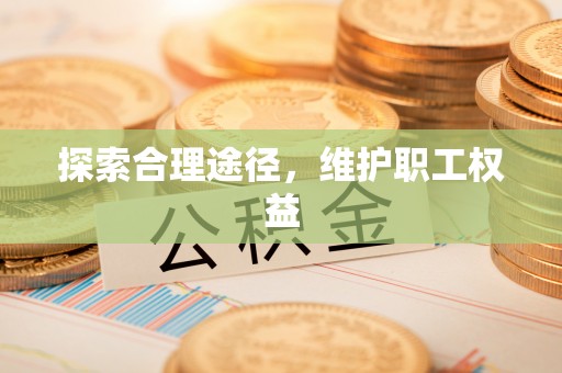 洪泽探索合理途径，维护职工权益