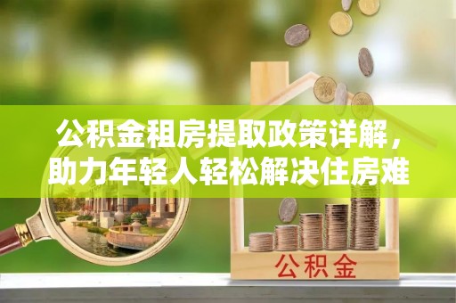 洪泽公积金租房提取政策详解，助力年轻人轻松解决住房难题