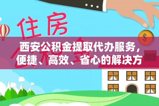 洪泽西安公积金提取代办服务，便捷、高效、省心的解决方案