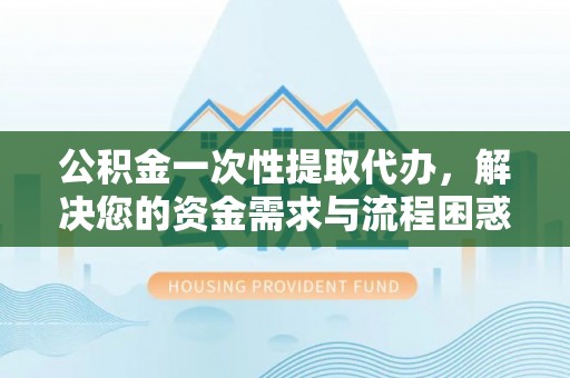 洪泽公积金一次性提取代办，解决您的资金需求与流程困惑