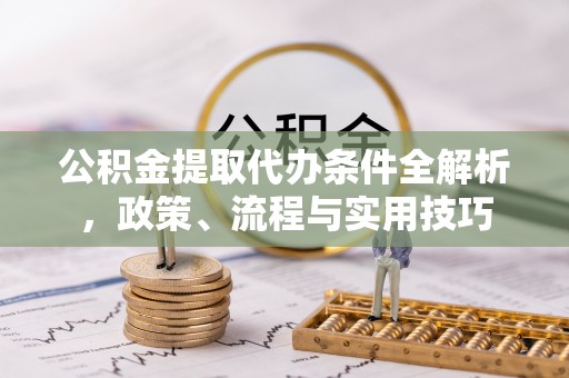 洪泽公积金提取代办条件全解析，政策、流程与实用技巧