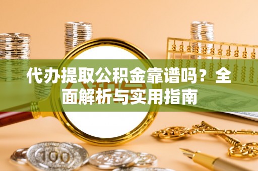 洪泽代办提取公积金靠谱吗？全面解析与实用指南