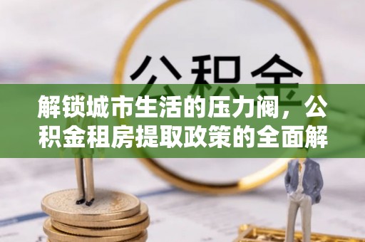 洪泽解锁城市生活的压力阀，公积金租房提取政策的全面解析与实践指南