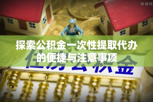 洪泽探索公积金一次性提取代办的便捷与注意事项