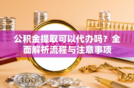 洪泽公积金提取可以代办吗？全面解析流程与注意事项
