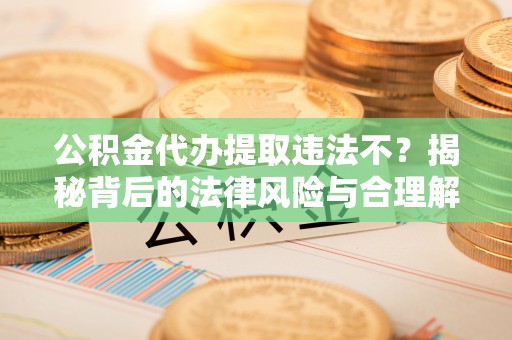 洪泽公积金代办提取违法不？揭秘背后的法律风险与合理解决方案