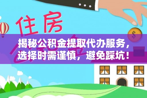 洪泽揭秘公积金提取代办服务，选择时需谨慎，避免踩坑！
