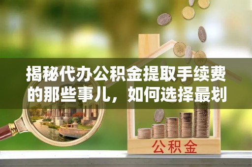 洪泽揭秘代办公积金提取手续费的那些事儿，如何选择最划算的服务？