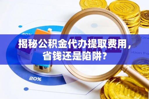 洪泽揭秘公积金代办提取费用，省钱还是陷阱？