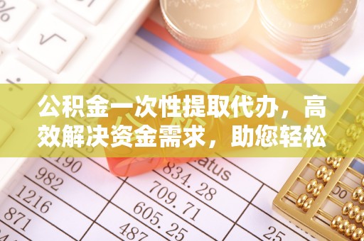 洪泽公积金一次性提取代办，高效解决资金需求，助您轻松应对生活难题