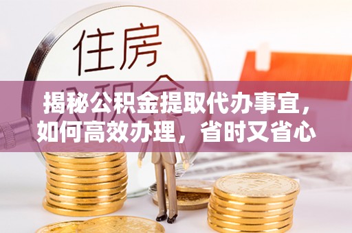 洪泽揭秘公积金提取代办事宜，如何高效办理，省时又省心？