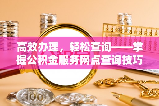 洪泽高效办理，轻松查询——掌握公积金服务网点查询技巧