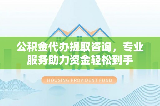 洪泽公积金代办提取咨询，专业服务助力资金轻松到手