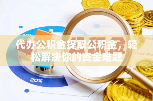 洪泽代办公积金提取公积金，轻松解决你的资金难题