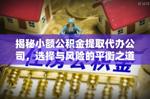 洪泽揭秘小额公积金提取代办公司，选择与风险的平衡之道