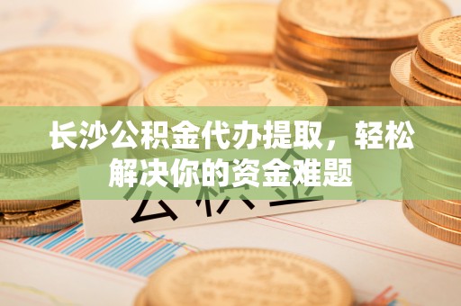 洪泽长沙公积金代办提取，轻松解决你的资金难题