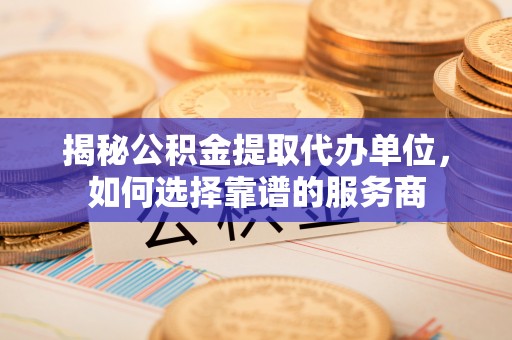 洪泽揭秘公积金提取代办单位，如何选择靠谱的服务商