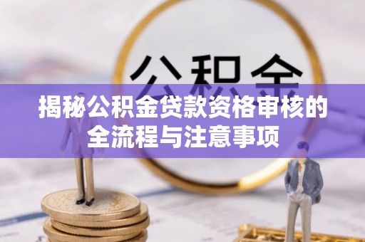 洪泽揭秘公积金贷款资格审核的全流程与注意事项