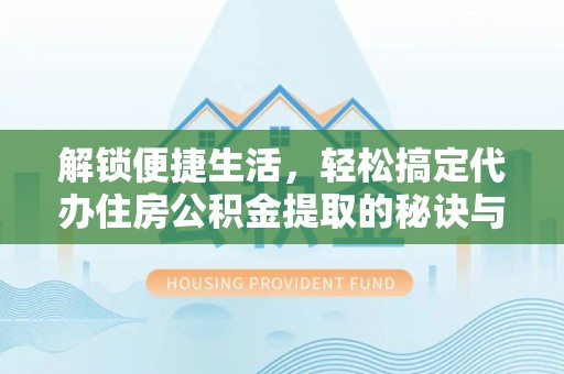 洪泽解锁便捷生活，轻松搞定代办住房公积金提取的秘诀与技巧