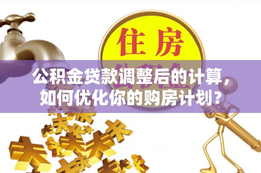 洪泽公积金贷款调整后的计算，如何优化你的购房计划？