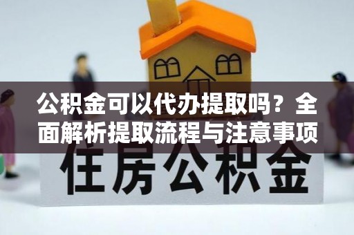 洪泽公积金可以代办提取吗？全面解析提取流程与注意事项