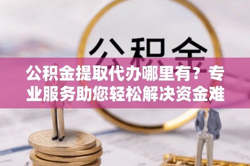 洪泽公积金提取代办哪里有？专业服务助您轻松解决资金难题