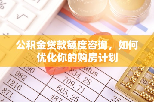 洪泽公积金贷款额度咨询，如何优化你的购房计划