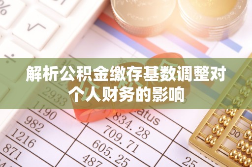 洪泽解析公积金缴存基数调整对个人财务的影响