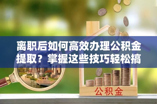 洪泽离职后如何高效办理公积金提取？掌握这些技巧轻松搞定