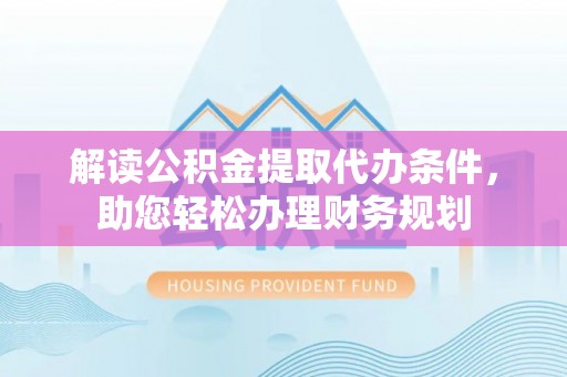 洪泽解读公积金提取代办条件，助您轻松办理财务规划