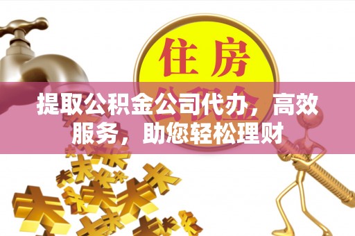 洪泽提取公积金公司代办，高效服务，助您轻松理财