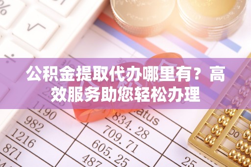洪泽公积金提取代办哪里有？高效服务助您轻松办理
