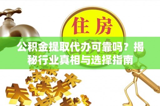 洪泽公积金提取代办可靠吗？揭秘行业真相与选择指南