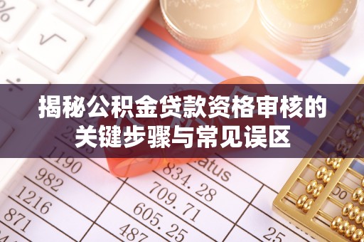 洪泽揭秘公积金贷款资格审核的关键步骤与常见误区