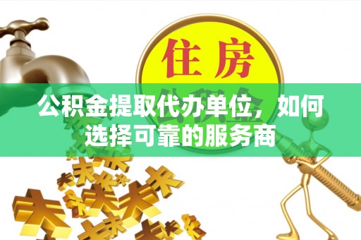 洪泽公积金提取代办单位，如何选择可靠的服务商