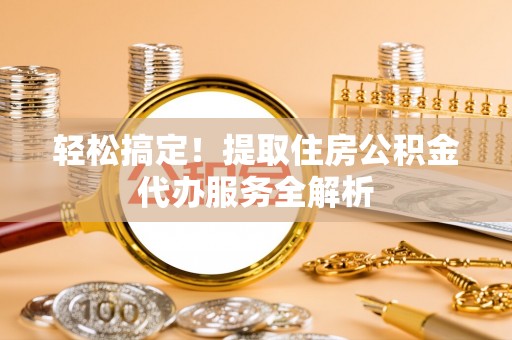洪泽轻松搞定！提取住房公积金代办服务全解析