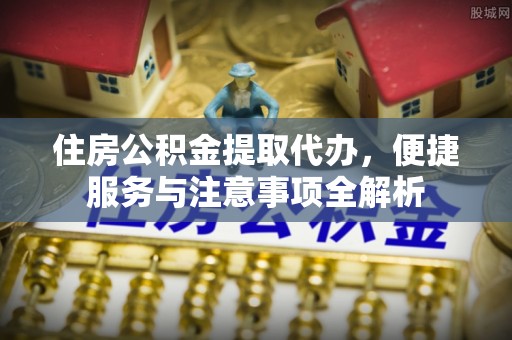 洪泽住房公积金提取代办，便捷服务与注意事项全解析