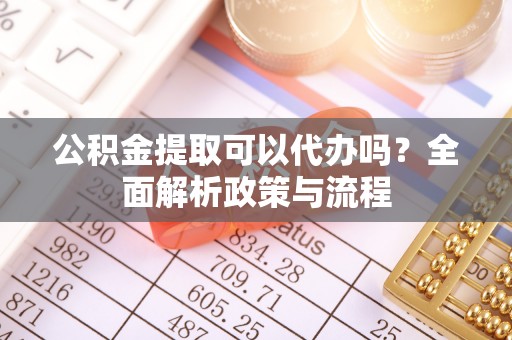 洪泽公积金提取可以代办吗？全面解析政策与流程
