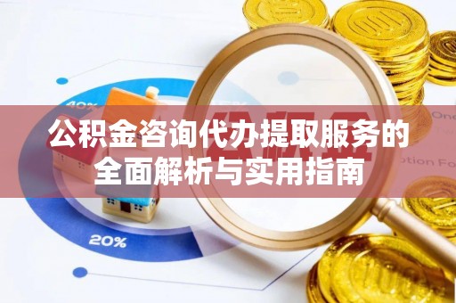 洪泽公积金咨询代办提取服务的全面解析与实用指南