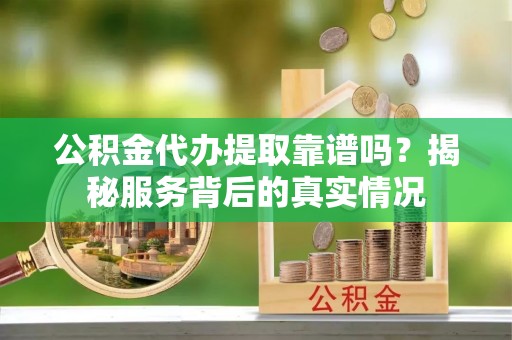 洪泽公积金代办提取靠谱吗？揭秘服务背后的真实情况