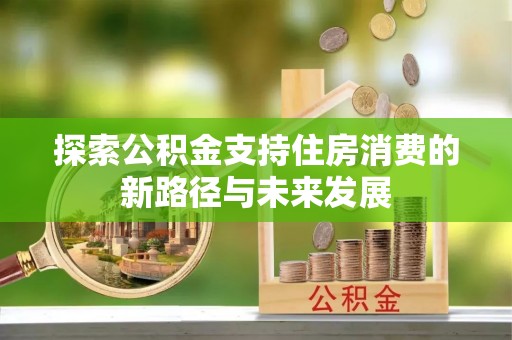 洪泽探索公积金支持住房消费的新路径与未来发展