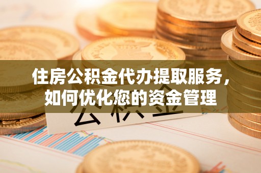 洪泽住房公积金代办提取服务，如何优化您的资金管理