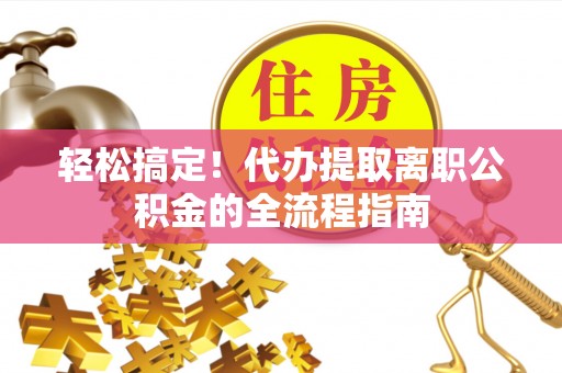 洪泽轻松搞定！代办提取离职公积金的全流程指南